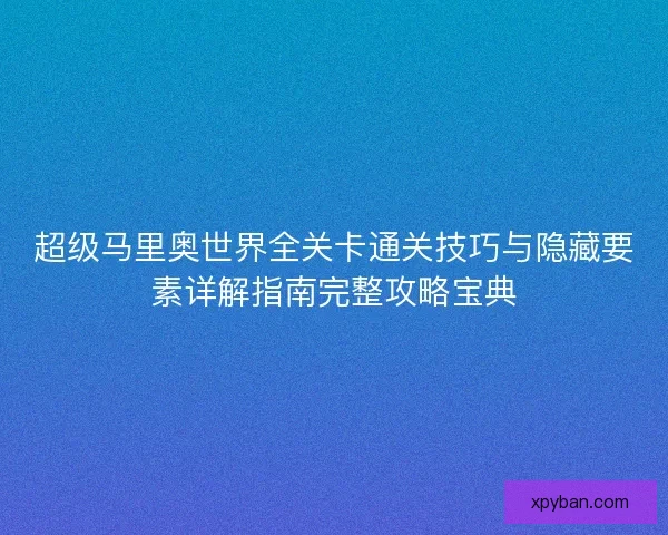 超级马里奥世界全关卡通关技巧与隐藏要素详解指南完整攻略宝典