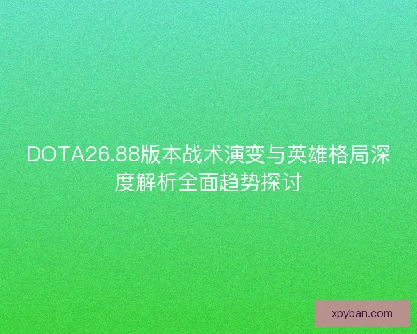 DOTA26.88版本战术演变与英雄格局深度解析全面趋势探讨