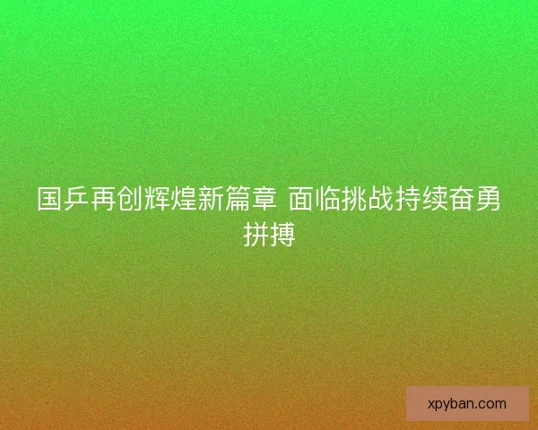 国乒再创辉煌新篇章 面临挑战持续奋勇拼搏