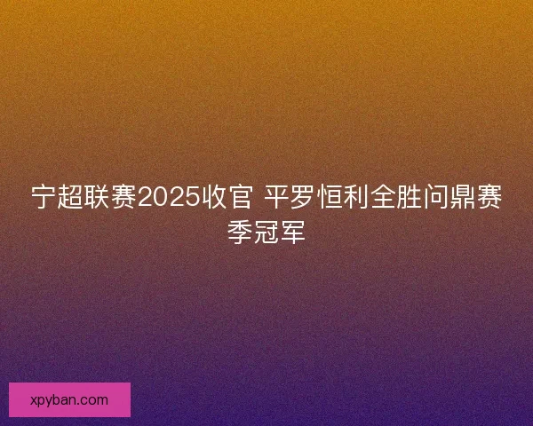 宁超联赛2025收官 平罗恒利全胜问鼎赛季冠军