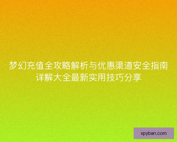 梦幻充值全攻略解析与优惠渠道安全指南详解大全最新实用技巧分享
