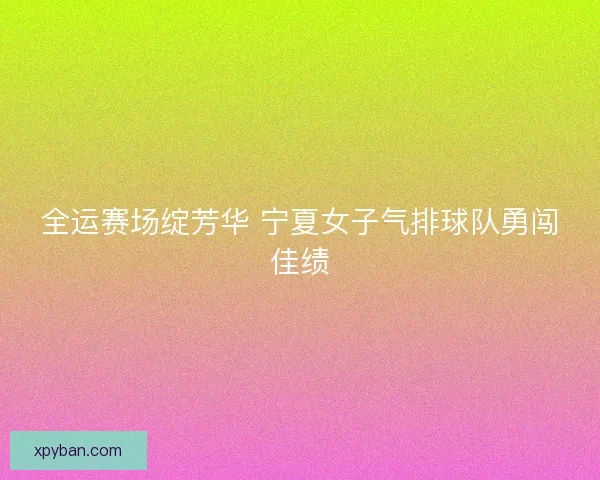 全运赛场绽芳华 宁夏女子气排球队勇闯佳绩