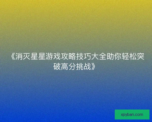 《消灭星星游戏攻略技巧大全助你轻松突破高分挑战》